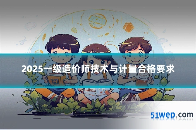 2025一级造价师技术与计量合格要求