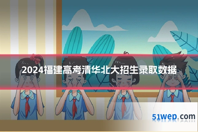 2024福建高考清华北大招生录取数据