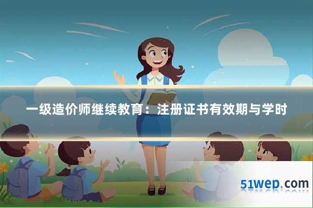 一级造价师继续教育：注册证书有效期与学时