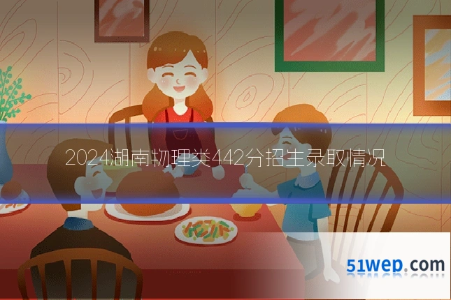 2024湖南物理类442分招生录取情况