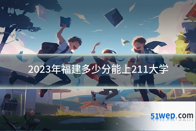 2023年福建多少分能上211大学