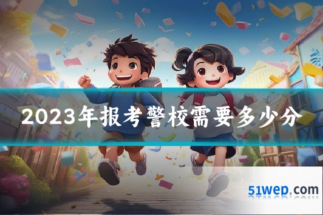 2023年报考警校需要多少分