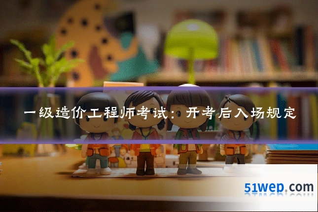 一级造价工程师考试：开考后入场规定