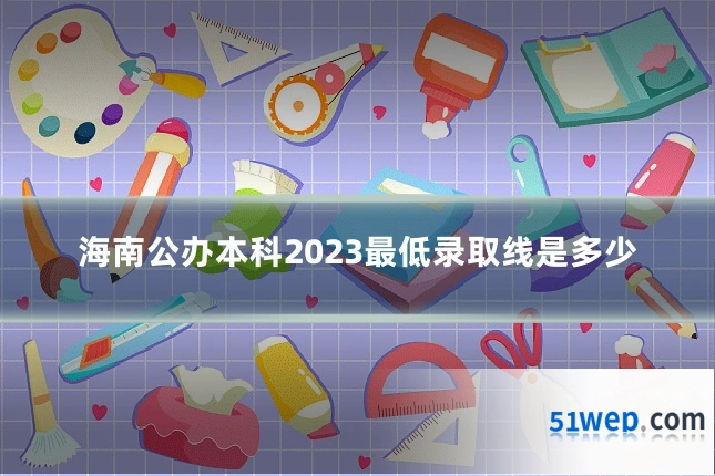 海南公办本科2023最低录取线是多少