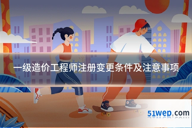 一级造价工程师注册变更条件及注意事项