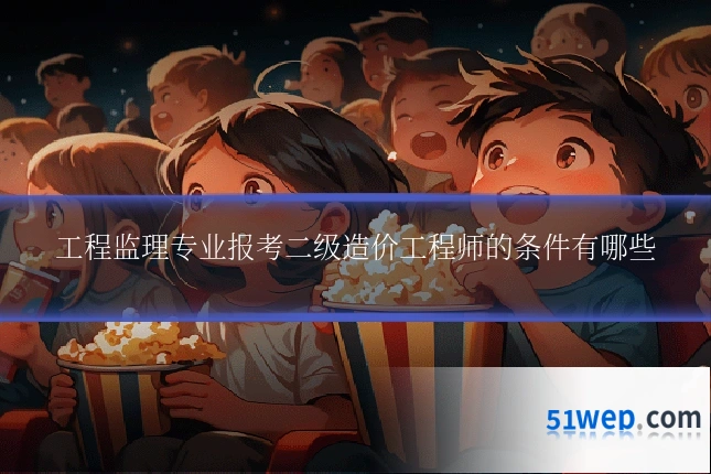 工程监理专业报考二级造价工程师的条件有哪些