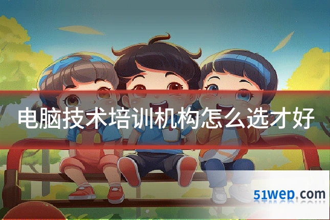 电脑技术培训机构怎么选才好