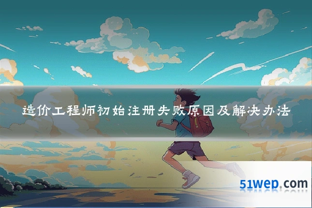 造价工程师初始注册失败原因及解决办法