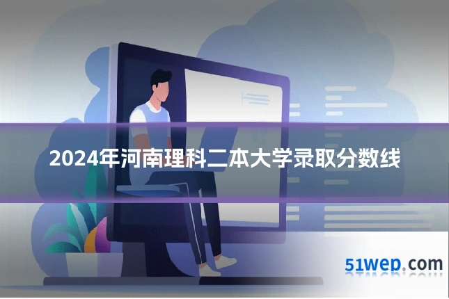 2024年河南理科二本大学录取分数线