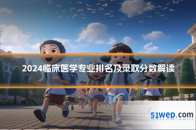 2024临床医学专业排名及录取分数解读