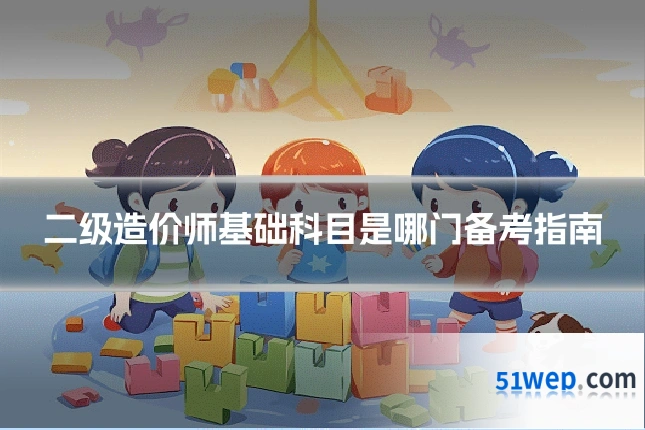 二级造价师基础科目是哪门备考指南