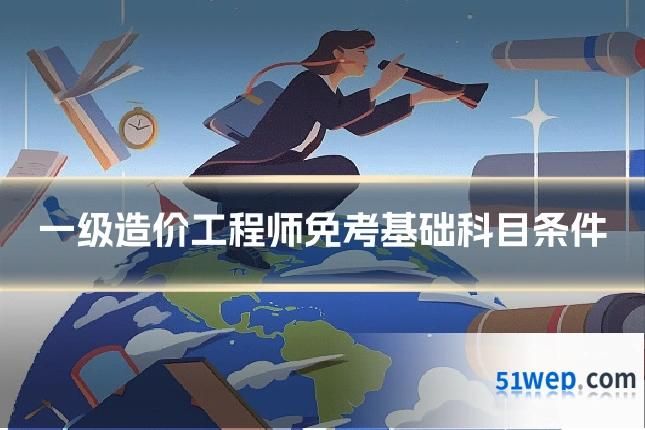 一级造价工程师免考基础科目条件