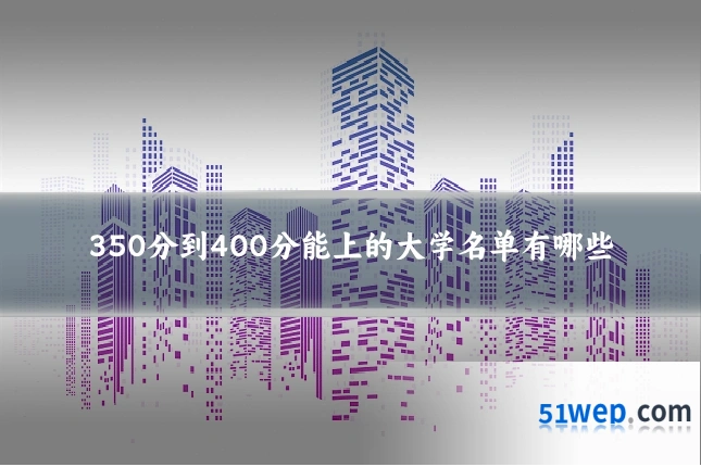 350分到400分能上的大学名单有哪些