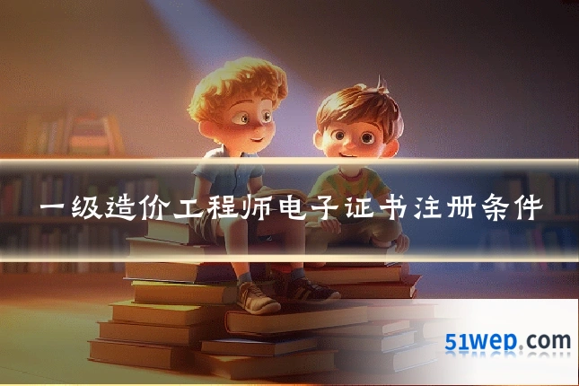一级造价工程师电子证书注册条件