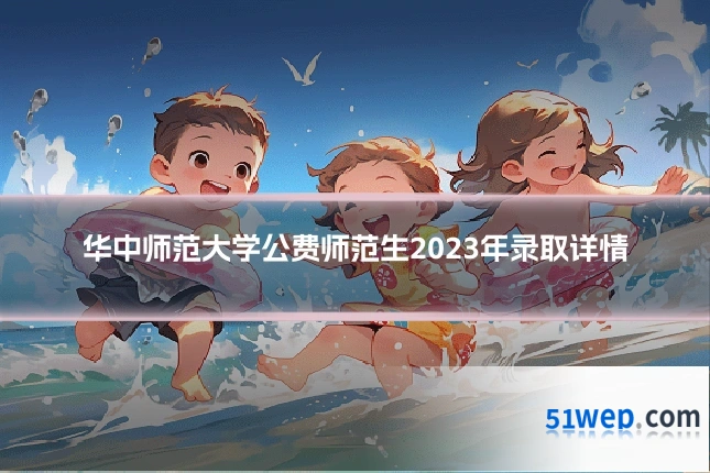 华中师范大学公费师范生2023年录取详情