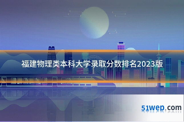 福建物理类本科大学录取分数排名2023版