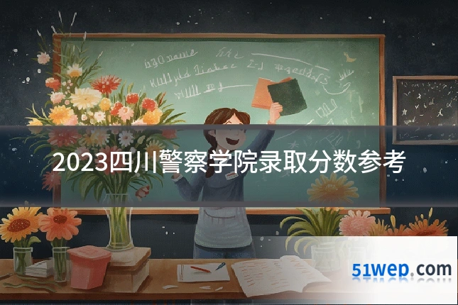 2023四川警察学院录取分数参考
