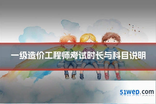 一级造价工程师考试时长与科目说明