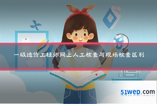一级造价工程师网上人工核查与现场核查区别