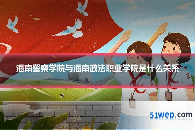 海南警察学院与海南政法职业学院是什么关系