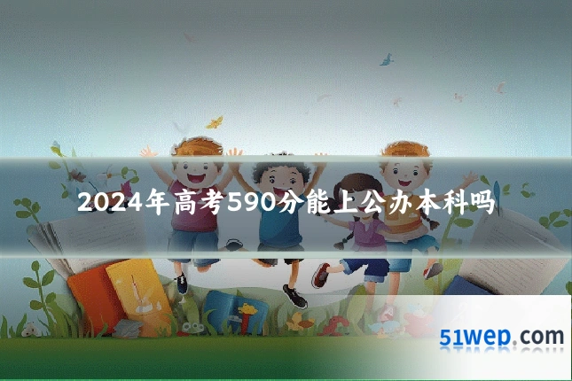 2024年高考590分能上公办本科吗