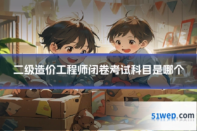 二级造价工程师闭卷考试科目是哪个
