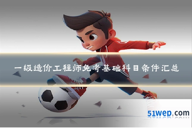 一级造价工程师免考基础科目条件汇总