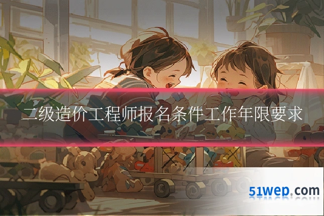 二级造价工程师报名条件工作年限要求