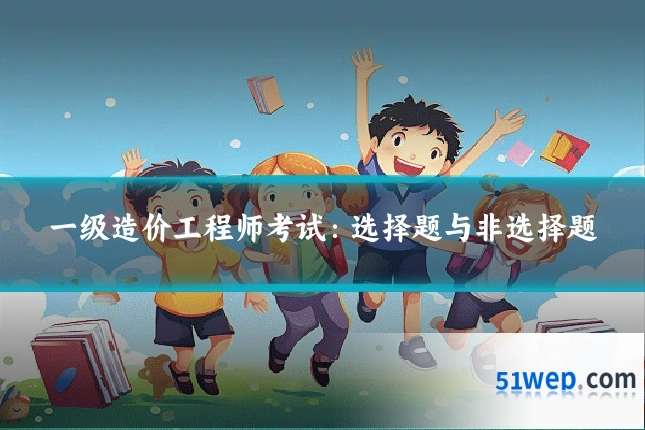 一级造价工程师考试:选择题与非选择题