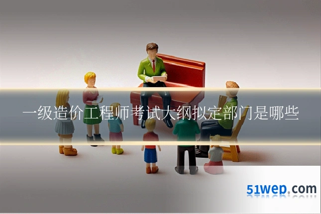 一级造价工程师考试大纲拟定部门是哪些