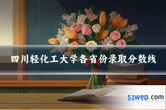 四川轻化工大学各省份录取分数线