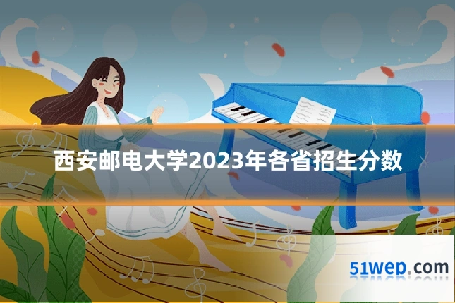西安邮电大学2023年各省招生分数