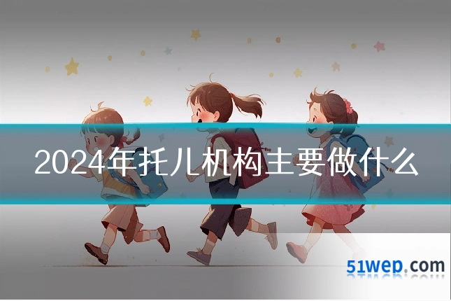 2024年托儿机构主要做什么