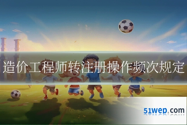 造价工程师转注册操作频次规定