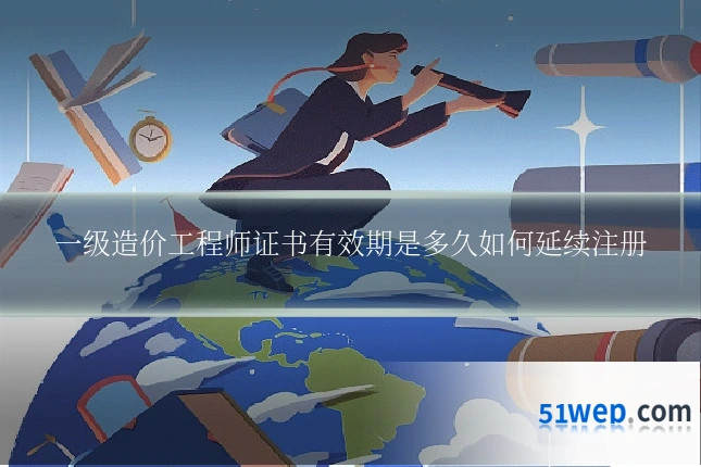 一级造价工程师证书有效期是多久如何延续注册