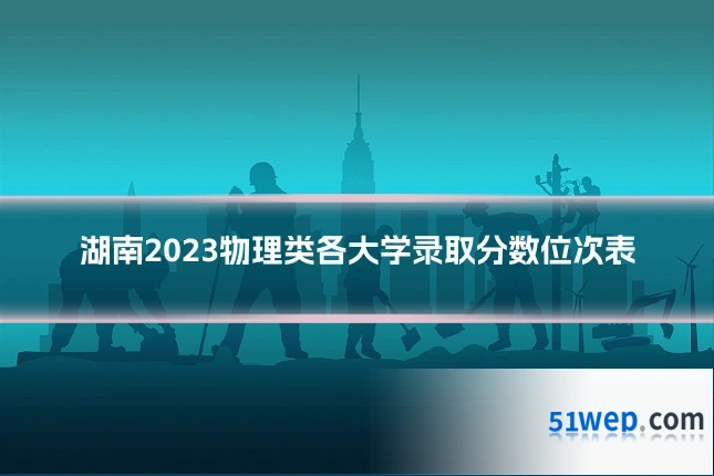 湖南2023物理类各大学录取分数位次表