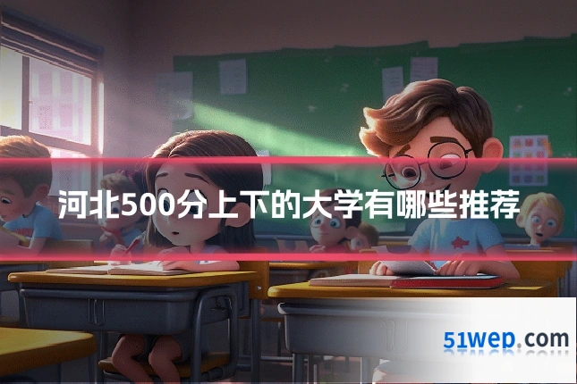 河北500分上下的大学有哪些推荐