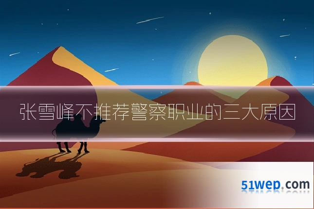 张雪峰不推荐警察职业的三大原因
