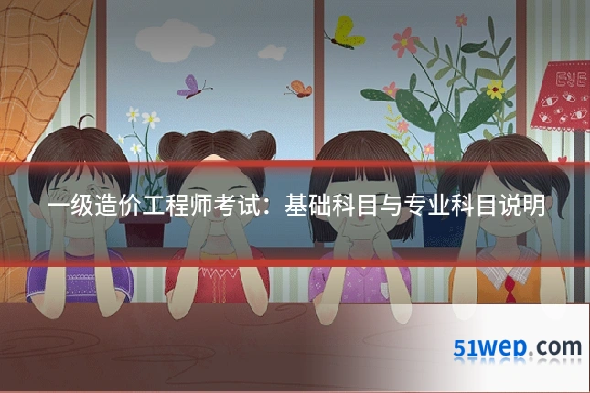 一级造价工程师考试:基础科目与专业科目说明