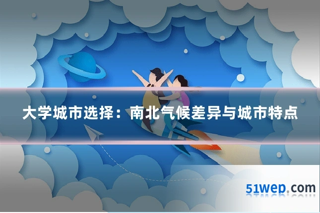 大学城市选择:南北气候差异与城市特点