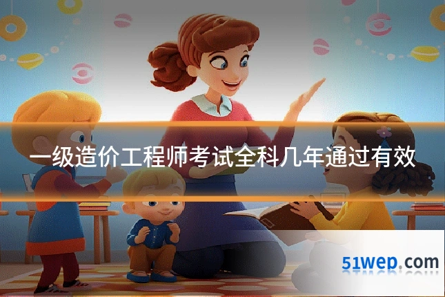 一级造价工程师考试全科几年通过有效