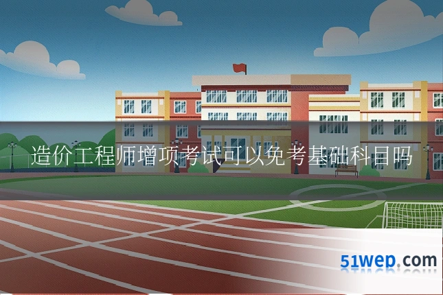 造价工程师增项考试可以免考基础科目吗