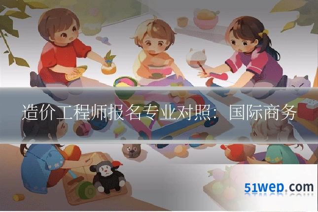 造价工程师报名专业对照:国际商务