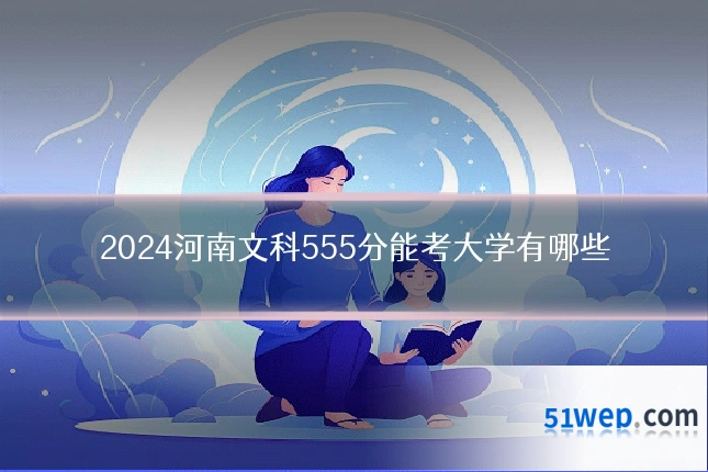 2024河南文科555分能考大学有哪些