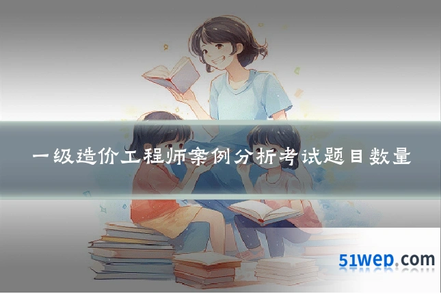 一级造价工程师案例分析考试题目数量