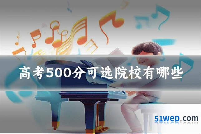 高考500分可选院校有哪些
