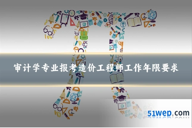 审计学专业报考造价工程师工作年限要求