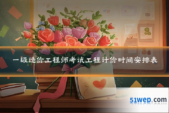 一级造价工程师考试工程计价时间安排表