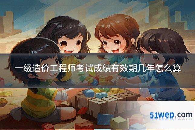 一级造价工程师考试成绩有效期几年怎么算