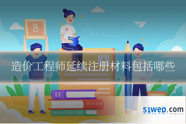 造价工程师延续注册材料包括哪些